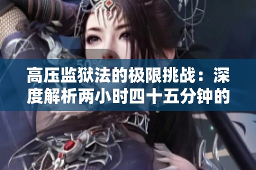 高压监狱法的极限挑战：深度解析两小时四十五分钟的紧张赛事