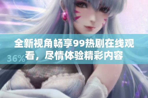 全新视角畅享99热剧在线观看，尽情体验精彩内容