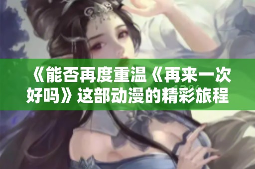 《能否再度重温《再来一次好吗》这部动漫的精彩旅程》