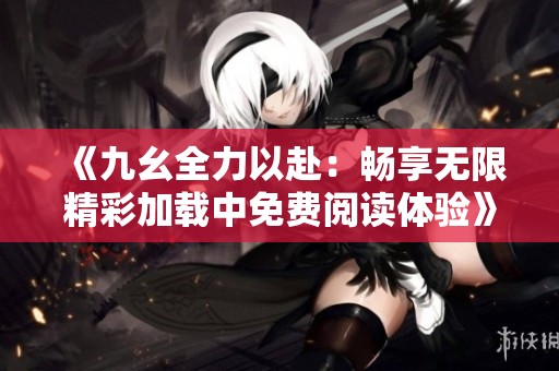 《九幺全力以赴：畅享无限精彩加载中免费阅读体验》