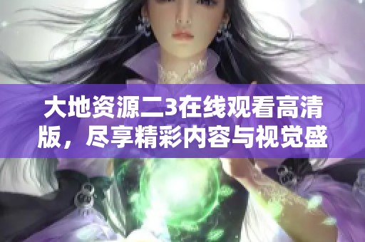 大地资源二3在线观看高清版，尽享精彩内容与视觉盛宴