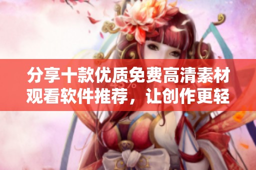 分享十款优质免费高清素材观看软件推荐，让创作更轻松