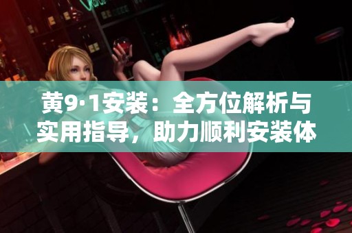 黄9·1安装：全方位解析与实用指导，助力顺利安装体验