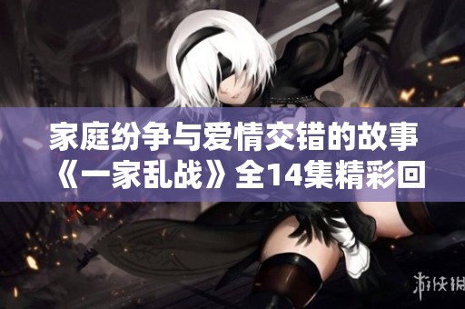 家庭纷争与爱情交错的故事《一家乱战》全14集精彩回顾