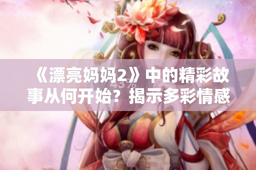 《漂亮妈妈2》中的精彩故事从何开始？揭示多彩情感旅程的秘密