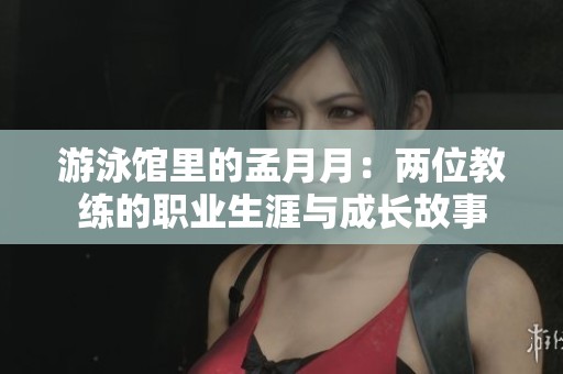 游泳馆里的孟月月：两位教练的职业生涯与成长故事