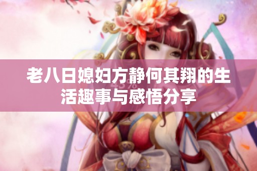 老八日媳妇方静何其翔的生活趣事与感悟分享
