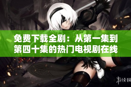 免费下载全剧：从第一集到第四十集的热门电视剧在线观看指南