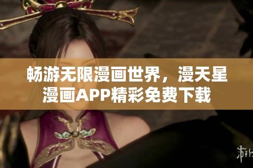 畅游无限漫画世界，漫天星漫画APP精彩免费下载