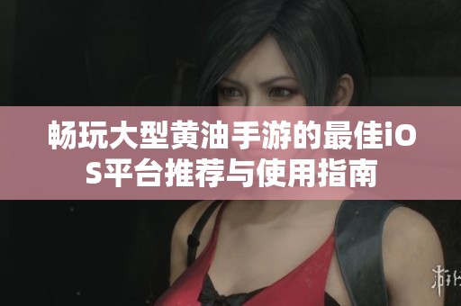 畅玩大型黄油手游的最佳iOS平台推荐与使用指南