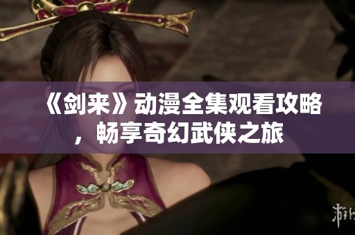 《剑来》动漫全集观看攻略，畅享奇幻武侠之旅