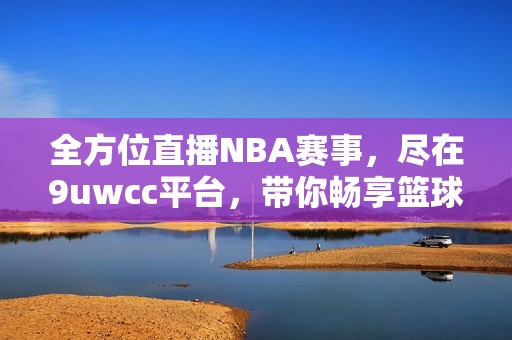 全方位直播NBA赛事，尽在9uwcc平台，带你畅享篮球盛宴