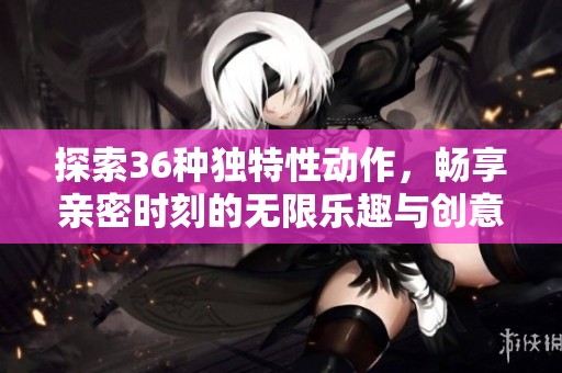 探索36种独特性动作，畅享亲密时刻的无限乐趣与创意