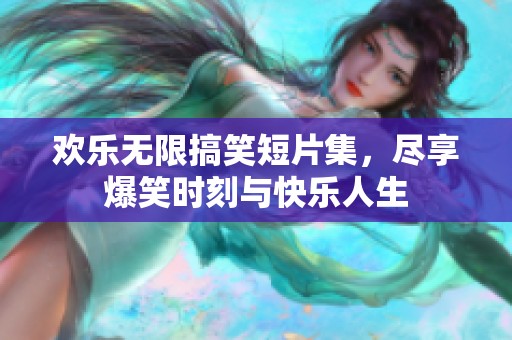 欢乐无限搞笑短片集，尽享爆笑时刻与快乐人生
