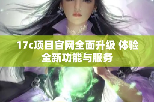 17c项目官网全面升级 体验全新功能与服务