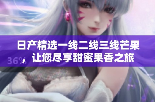 日产精选一线二线三线芒果，让您尽享甜蜜果香之旅