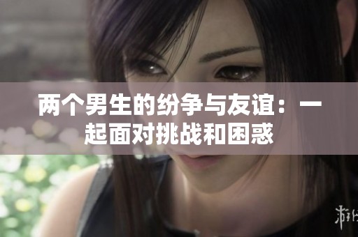 两个男生的纷争与友谊：一起面对挑战和困惑