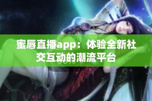 蜜唇直播app：体验全新社交互动的潮流平台