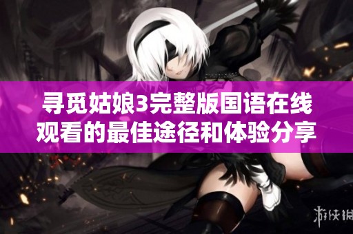 寻觅姑娘3完整版国语在线观看的最佳途径和体验分享
