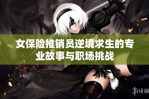 女保险推销员逆境求生的专业故事与职场挑战