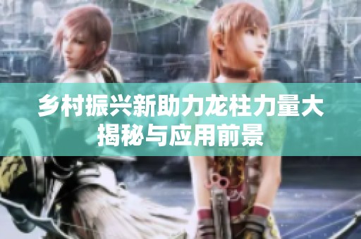 乡村振兴新助力龙柱力量大揭秘与应用前景