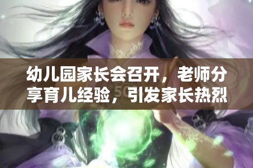 幼儿园家长会召开，老师分享育儿经验，引发家长热烈讨论