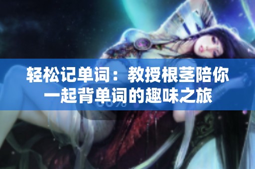 轻松记单词：教授根茎陪你一起背单词的趣味之旅