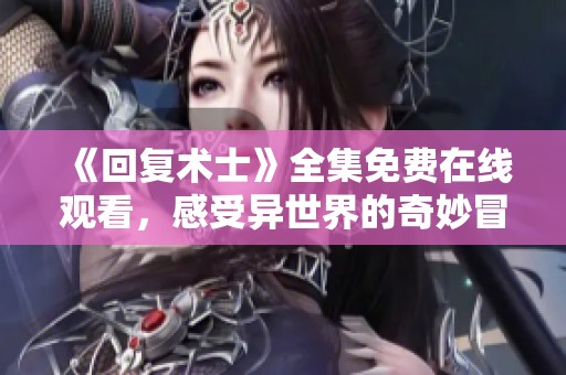 《回复术士》全集免费在线观看，感受异世界的奇妙冒险旅程