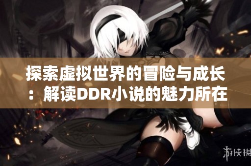 探索虚拟世界的冒险与成长：解读DDR小说的魅力所在