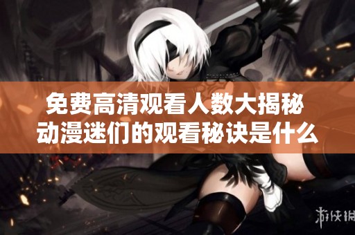 免费高清观看人数大揭秘 动漫迷们的观看秘诀是什么