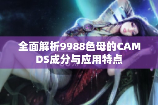 全面解析9988色母的CAMDS成分与应用特点