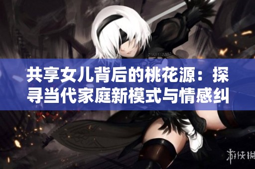 共享女儿背后的桃花源：探寻当代家庭新模式与情感纠葛