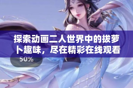 探索动画二人世界中的拔萝卜趣味，尽在精彩在线观看平台