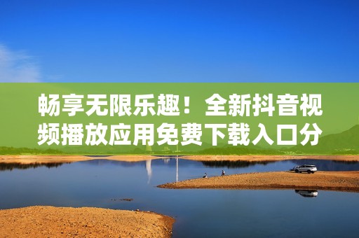 畅享无限乐趣！全新抖音视频播放应用免费下载入口分享