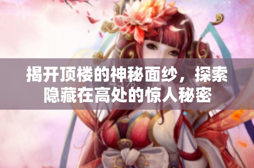 揭开顶楼的神秘面纱，探索隐藏在高处的惊人秘密