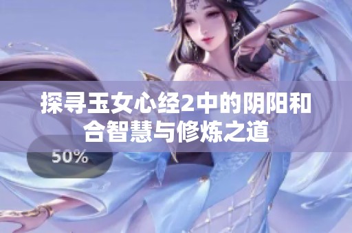 探寻玉女心经2中的阴阳和合智慧与修炼之道