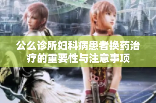 公么诊所妇科病患者换药治疗的重要性与注意事项