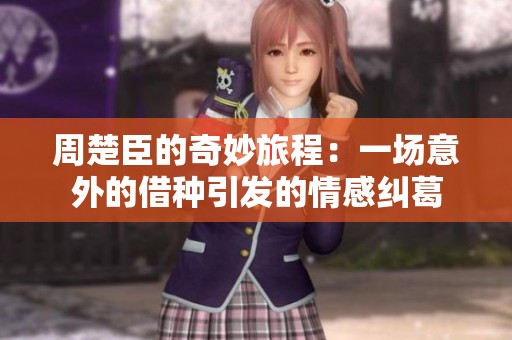 周楚臣的奇妙旅程：一场意外的借种引发的情感纠葛