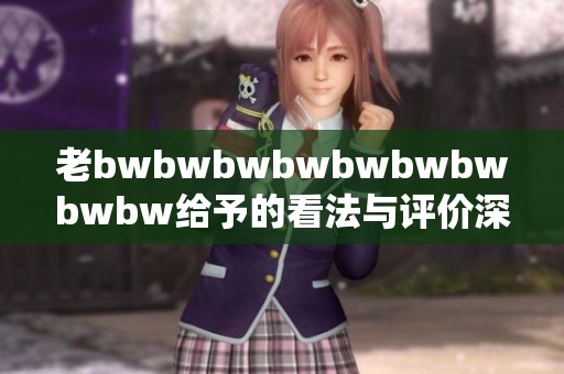 老bwbwbwbwbwbwbwbwbw给予的看法与评价深入探讨