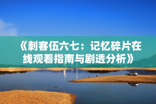 《刺客伍六七：记忆碎片在线观看指南与剧透分析》
