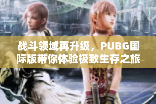 战斗领域再升级，PUBG国际版带你体验极致生存之旅