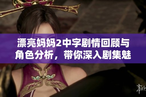漂亮妈妈2中字剧情回顾与角色分析，带你深入剧集魅力所在