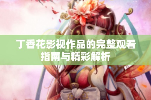 丁香花影视作品的完整观看指南与精彩解析
