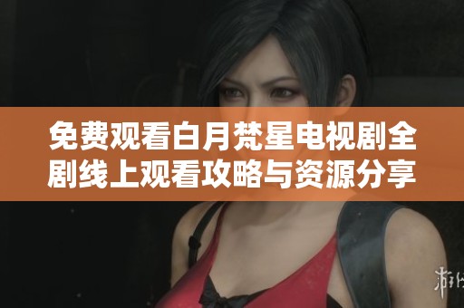 免费观看白月梵星电视剧全剧线上观看攻略与资源分享