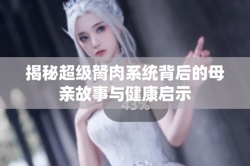 揭秘超级胬肉系统背后的母亲故事与健康启示