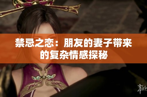 禁忌之恋：朋友的妻子带来的复杂情感探秘