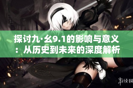 探讨九·幺9.1的影响与意义：从历史到未来的深度解析