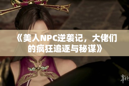 《美人NPC逆袭记，大佬们的疯狂追逐与秘谋》