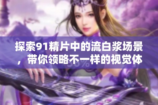 探索91精片中的流白浆场景，带你领略不一样的视觉体验