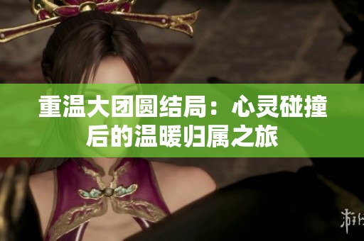 重温大团圆结局：心灵碰撞后的温暖归属之旅